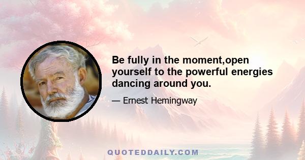 Be fully in the moment,open yourself to the powerful energies dancing around you.