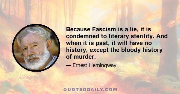 Because Fascism is a lie, it is condemned to literary sterility. And when it is past, it will have no history, except the bloody history of murder.