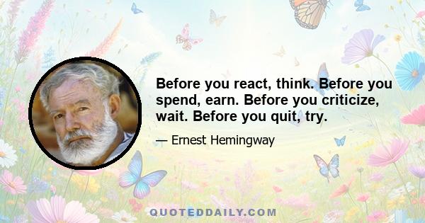 Before you react, think. Before you spend, earn. Before you criticize, wait. Before you quit, try.