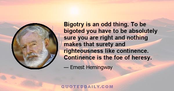 Bigotry is an odd thing. To be bigoted you have to be absolutely sure you are right and nothing makes that surety and righteousness like continence. Continence is the foe of heresy.