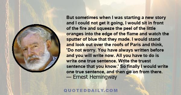 But sometimes when I was starting a new story and I could not get it going, I would sit in front of the fire and squeeze the peel of the little oranges into the edge of the flame and watch the sputter of blue that they