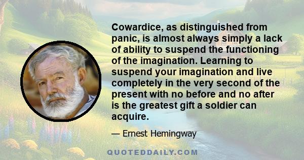 Cowardice, as distinguished from panic, is almost always simply a lack of ability to suspend the functioning of the imagination.