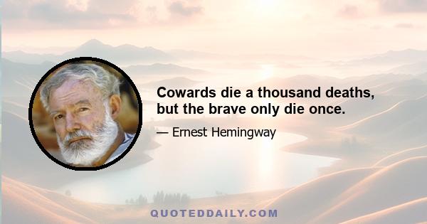 Cowards die a thousand deaths, but the brave only die once.