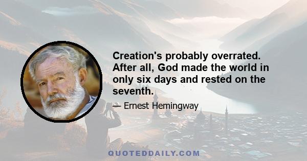 Creation's probably overrated. After all, God made the world in only six days and rested on the seventh.