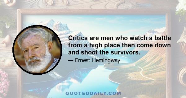 Critics are men who watch a battle from a high place then come down and shoot the survivors.