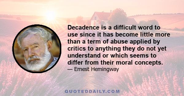 Decadence is a difficult word to use since it has become little more than a term of abuse applied by critics to anything they do not yet understand or which seems to differ from their moral concepts.