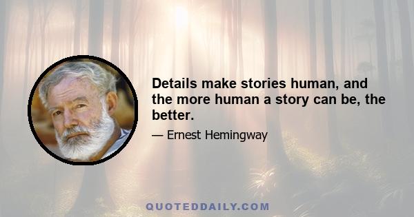 Details make stories human, and the more human a story can be, the better.