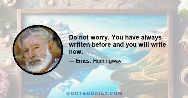 Do not worry. You have always written before and you will write now.