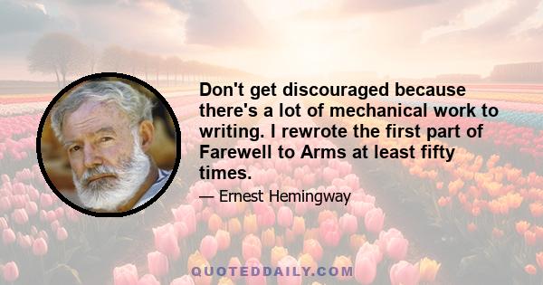 Don't get discouraged because there's a lot of mechanical work to writing. I rewrote the first part of Farewell to Arms at least fifty times.