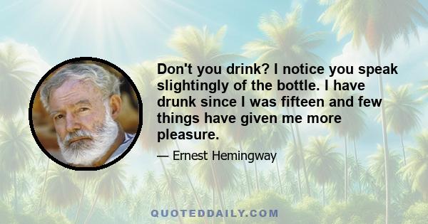 Don't you drink? I notice you speak slightingly of the bottle. I have drunk since I was fifteen and few things have given me more pleasure.