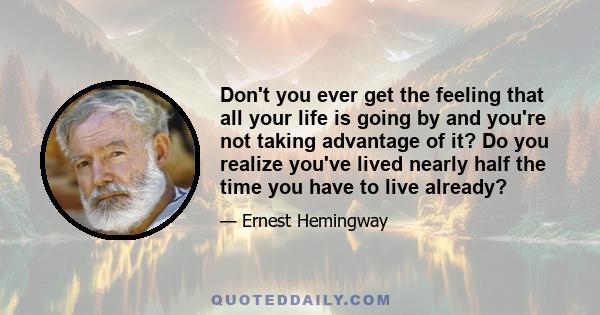 Don't you ever get the feeling that all your life is going by and you're not taking advantage of it? Do you realize you've lived nearly half the time you have to live already?