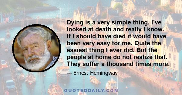 Dying is a very simple thing. I've looked at death and really I know. If I should have died it would have been very easy for me. Quite the easiest thing I ever did. But the people at home do not realize that. They