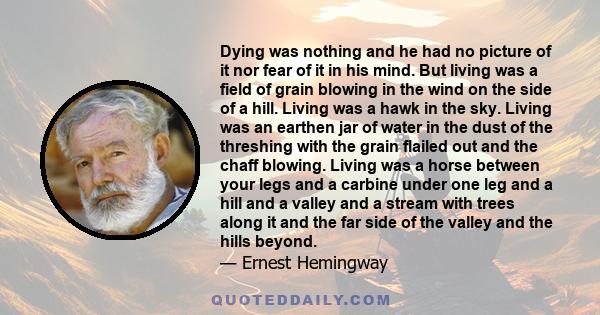 Dying was nothing and he had no picture of it nor fear of it in his mind. But living was a field of grain blowing in the wind on the side of a hill. Living was a hawk in the sky. Living was an earthen jar of water in