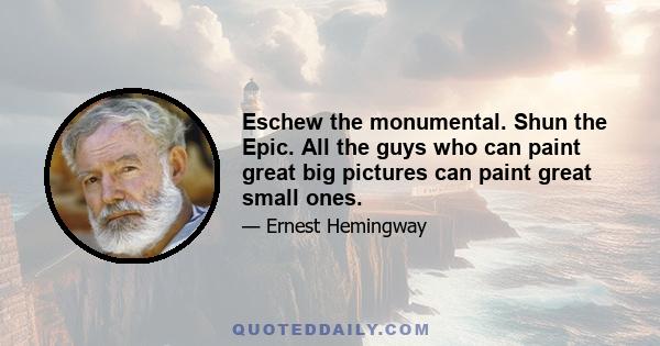 Eschew the monumental. Shun the Epic. All the guys who can paint great big pictures can paint great small ones.