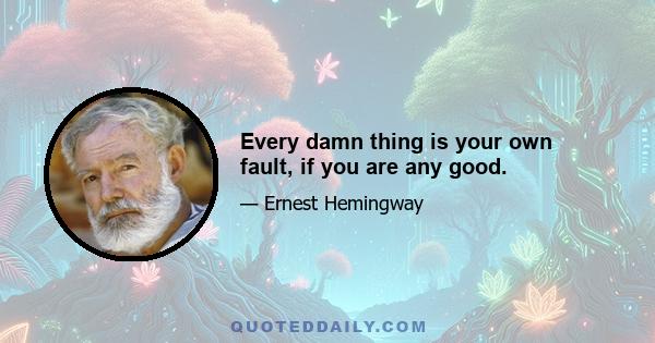 Every damn thing is your own fault, if you are any good.