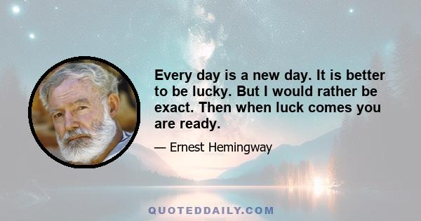 Every day is a new day. It is better to be lucky. But I would rather be exact. Then when luck comes you are ready.