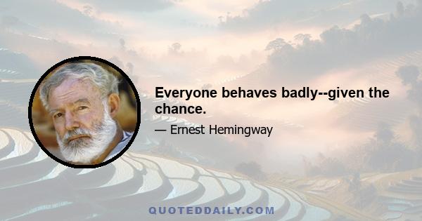 Everyone behaves badly--given the chance.