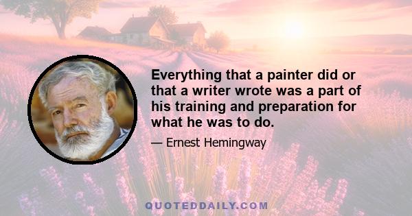 Everything that a painter did or that a writer wrote was a part of his training and preparation for what he was to do.