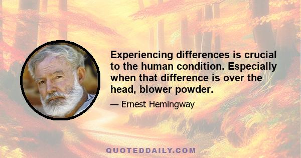 Experiencing differences is crucial to the human condition. Especially when that difference is over the head, blower powder.