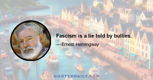 Fascism is a lie told by bullies.