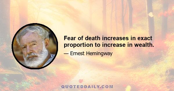 Fear of death increases in exact proportion to increase in wealth.