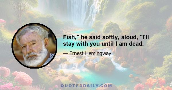 Fish, he said softly, aloud, I'll stay with you until I am dead.