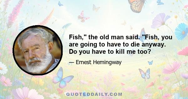 Fish, the old man said. Fish, you are going to have to die anyway. Do you have to kill me too?