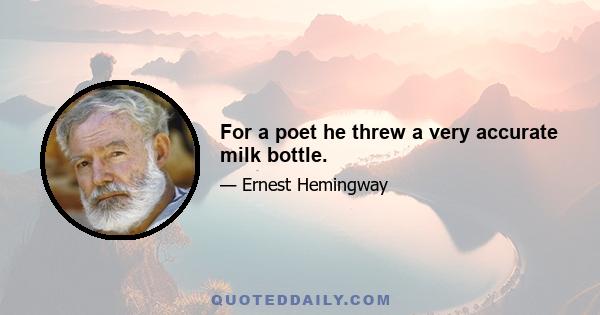 For a poet he threw a very accurate milk bottle.