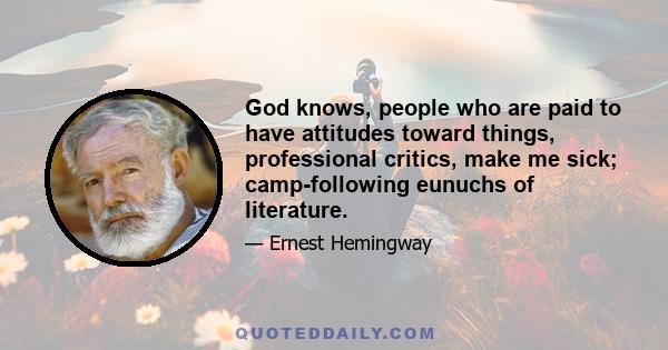 God knows, people who are paid to have attitudes toward things, professional critics, make me sick; camp-following eunuchs of literature.