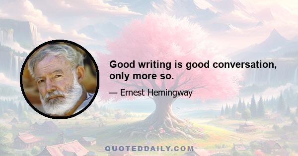 Good writing is good conversation, only more so.