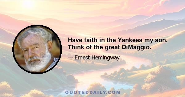 Have faith in the Yankees my son. Think of the great DiMaggio.