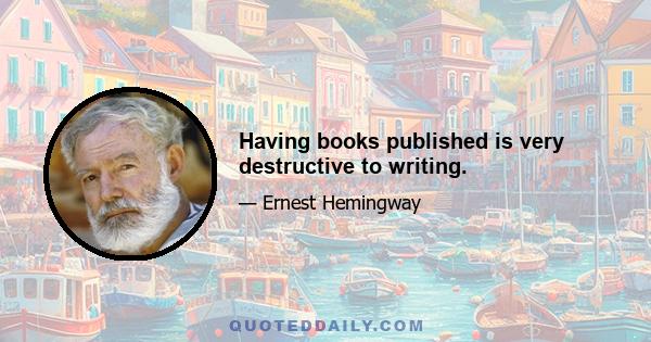 Having books published is very destructive to writing.