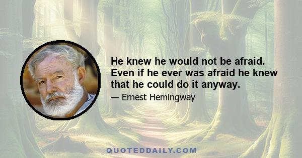 He knew he would not be afraid. Even if he ever was afraid he knew that he could do it anyway.