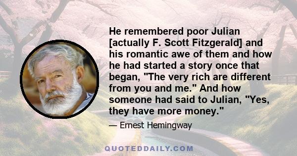 He remembered poor Julian [actually F. Scott Fitzgerald] and his romantic awe of them and how he had started a story once that began, The very rich are different from you and me. And how someone had said to Julian, Yes, 