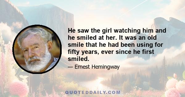 He saw the girl watching him and he smiled at her. It was an old smile that he had been using for fifty years, ever since he first smiled.