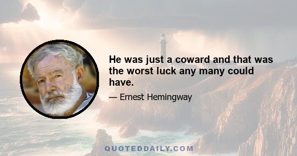 He was just a coward and that was the worst luck any many could have.