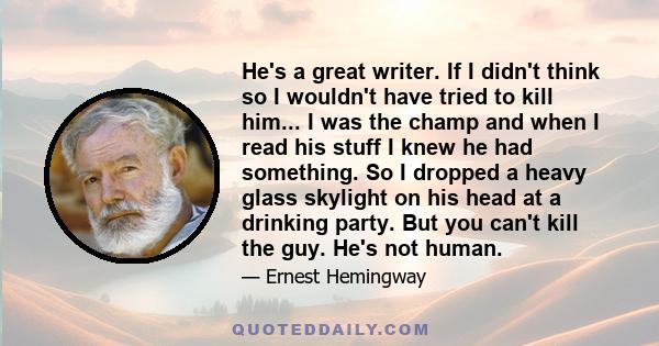 He's a great writer. If I didn't think so I wouldn't have tried to kill him... I was the champ and when I read his stuff I knew he had something. So I dropped a heavy glass skylight on his head at a drinking party. But