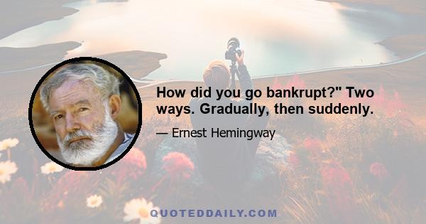 How did you go bankrupt? Two ways. Gradually, then suddenly.