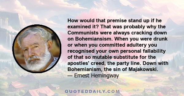 How would that premise stand up if he examined it? That was probably why the Communists were always cracking down on Bohemiansism. When you were drunk or when you committed adultery you recognised your own personal