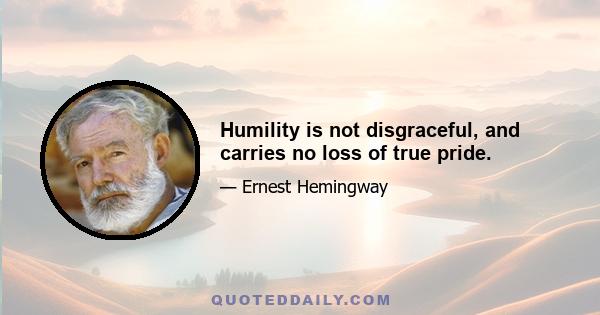 Humility is not disgraceful, and carries no loss of true pride.