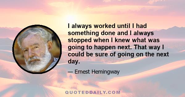 I always worked until I had something done and I always stopped when I knew what was going to happen next. That way I could be sure of going on the next day.