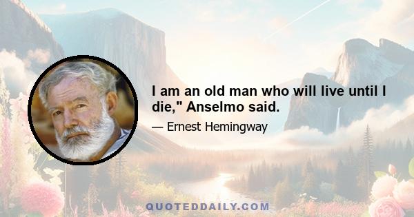 I am an old man who will live until I die, Anselmo said.