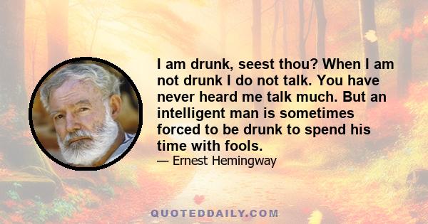 I am drunk, seest thou? When I am not drunk I do not talk. You have never heard me talk much. But an intelligent man is sometimes forced to be drunk to spend his time with fools.