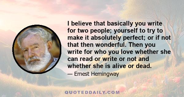 I believe that basically you write for two people; yourself to try to make it absolutely perfect; or if not that then wonderful. Then you write for who you love whether she can read or write or not and whether she is