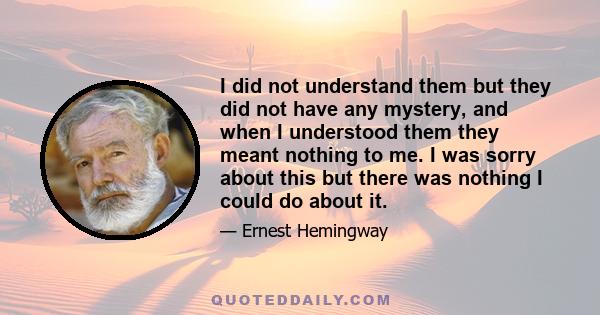 I did not understand them but they did not have any mystery, and when I understood them they meant nothing to me. I was sorry about this but there was nothing I could do about it.