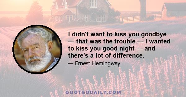 I didn't want to kiss you goodbye — that was the trouble — I wanted to kiss you good night — and there's a lot of difference.