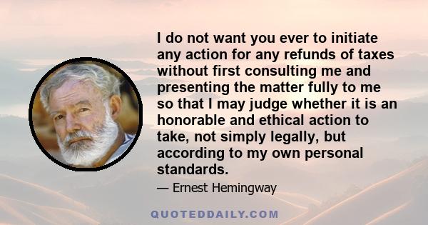 I do not want you ever to initiate any action for any refunds of taxes without first consulting me and presenting the matter fully to me so that I may judge whether it is an honorable and ethical action to take, not