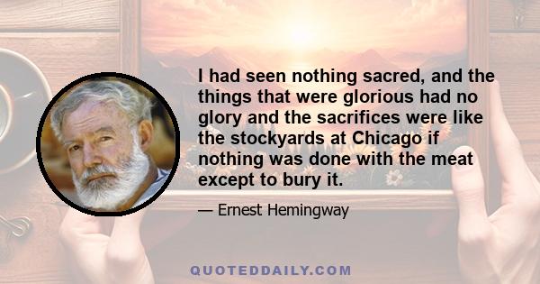 I had seen nothing sacred, and the things that were glorious had no glory and the sacrifices were like the stockyards at Chicago if nothing was done with the meat except to bury it.