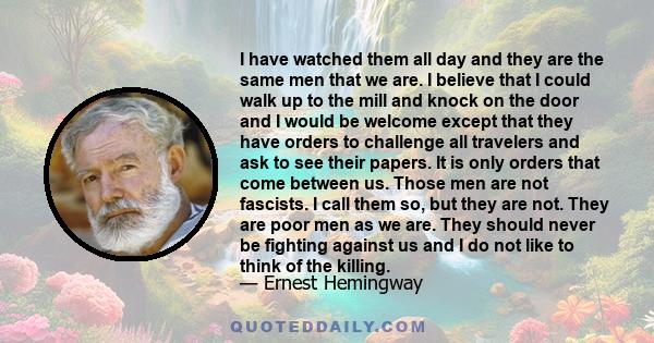 I have watched them all day and they are the same men that we are. I believe that I could walk up to the mill and knock on the door and I would be welcome except that they have orders to challenge all travelers and ask