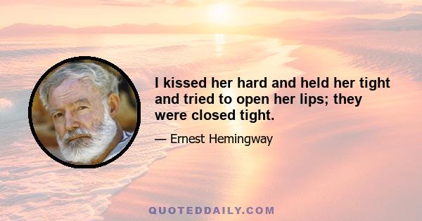 I kissed her hard and held her tight and tried to open her lips; they were closed tight.